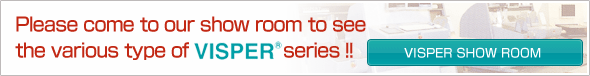 Please come to our show room to see the various type of VISPER series!!